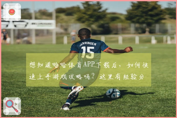 想知道哈哈体育APP下载后，如何快速上手游戏攻略吗？这里有经验分享！