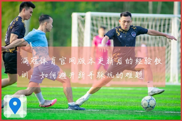 满冠体育官网版本更新后的经验教训，如何避开新手踩坑的难题