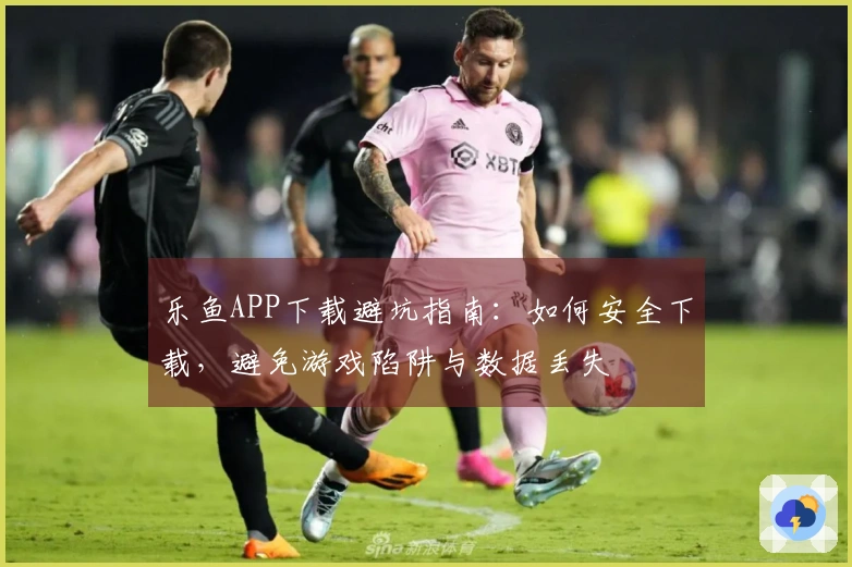 乐鱼APP下载避坑指南：如何安全下载，避免游戏陷阱与数据丢失