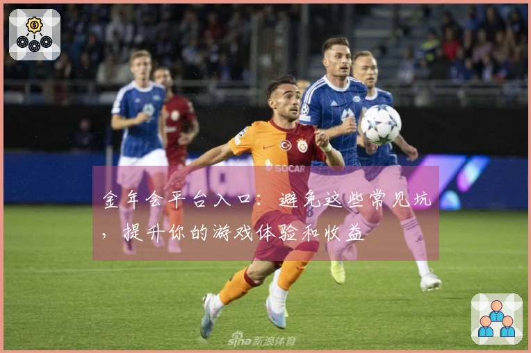 金年会平台入口：避免这些常见坑，提升你的游戏体验和收益