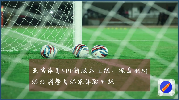 亚博体育app新版本上线，深度剖析玩法调整与玩家体验升级
