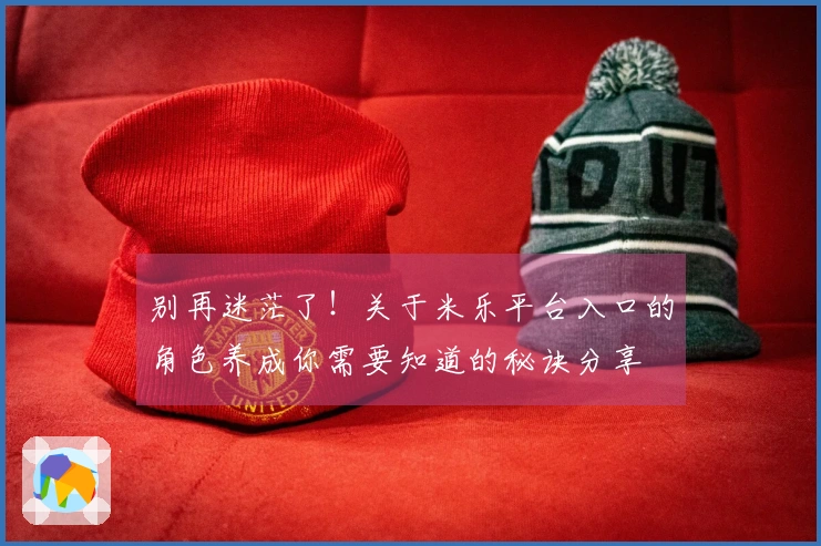 别再迷茫了！关于米乐平台入口的角色养成你需要知道的秘诀分享