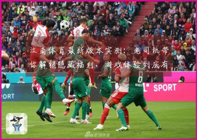 江南体育最新版本实测：老司机带你解锁隐藏福利，游戏体验到底有多大变化？