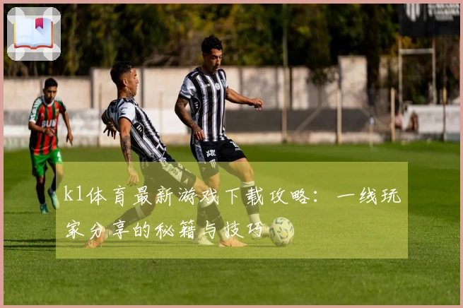 k1体育最新游戏下载攻略：一线玩家分享的秘籍与技巧