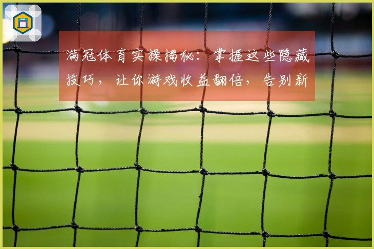 满冠体育实操揭秘：掌握这些隐藏技巧，让你游戏收益翻倍，告别新手期！