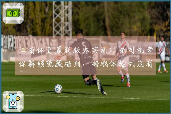 江南体育最新版本实测：老司机带你解锁隐藏福利，游戏体验到底有多大变化？