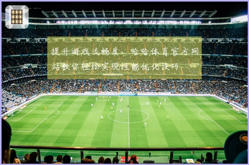 提升游戏流畅度，哈哈体育官方网站教你轻松实现性能优化技巧