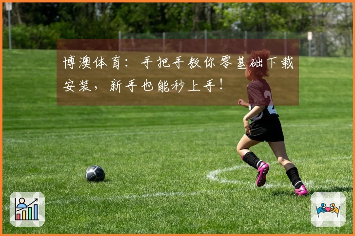 博澳体育：手把手教你零基础下载安装，新手也能秒上手！