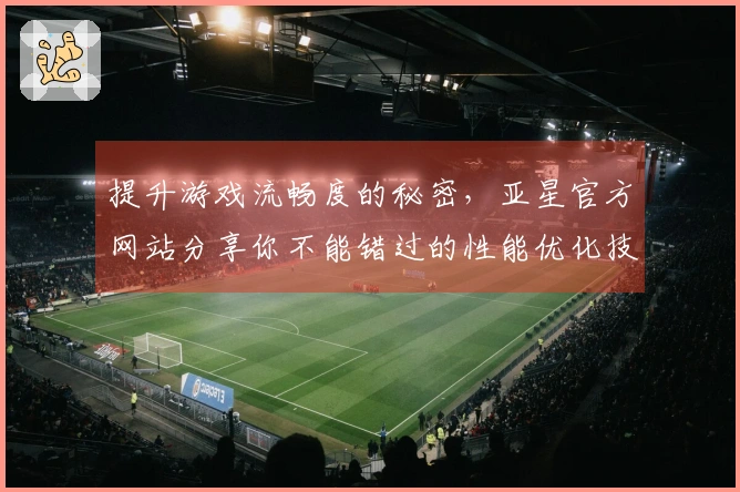 提升游戏流畅度的秘密,亚星官方网站分享你不能错过的性能优化技巧