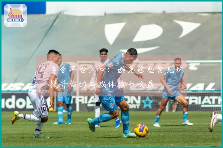 金年会平台入口：避免这些常见坑，提升你的游戏体验和收益