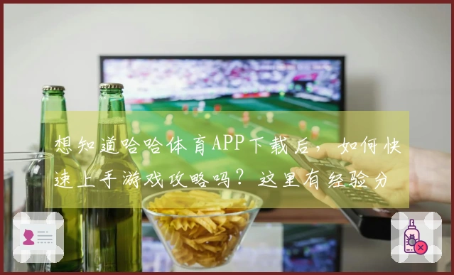 想知道哈哈体育APP下载后，如何快速上手游戏攻略吗？这里有经验分享！