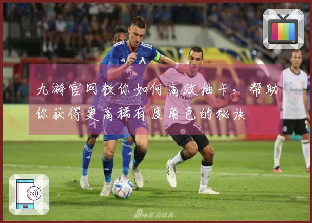 九游官网教你如何高效抽卡，帮助你获得更高稀有度角色的秘诀