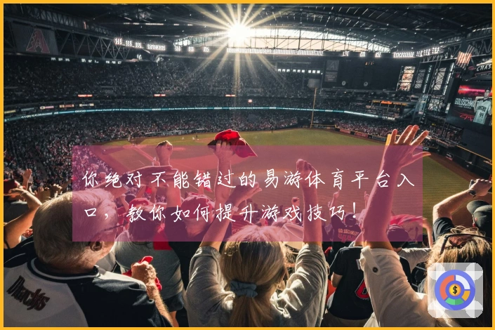 你绝对不能错过的易游体育平台入口，教你如何提升游戏技巧！