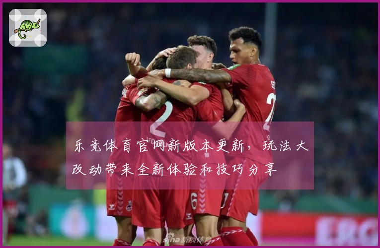 乐竞体育官网新版本更新，玩法大改动带来全新体验和技巧分享