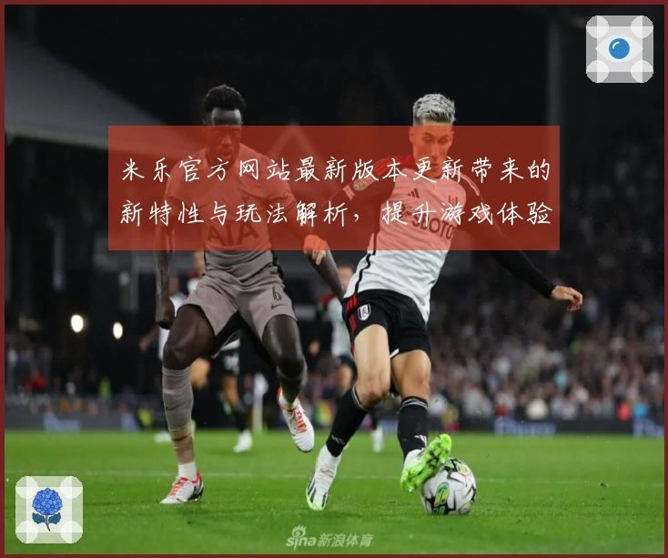 米乐官方网站最新版本更新带来的新特性与玩法解析，提升游戏体验的新机会