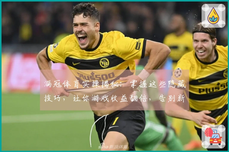 满冠体育实操揭秘：掌握这些隐藏技巧，让你游戏收益翻倍，告别新手期！