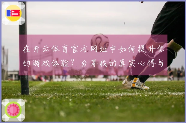 在开云体育官方网址中如何提升你的游戏体验？分享我的真实心得与技巧！