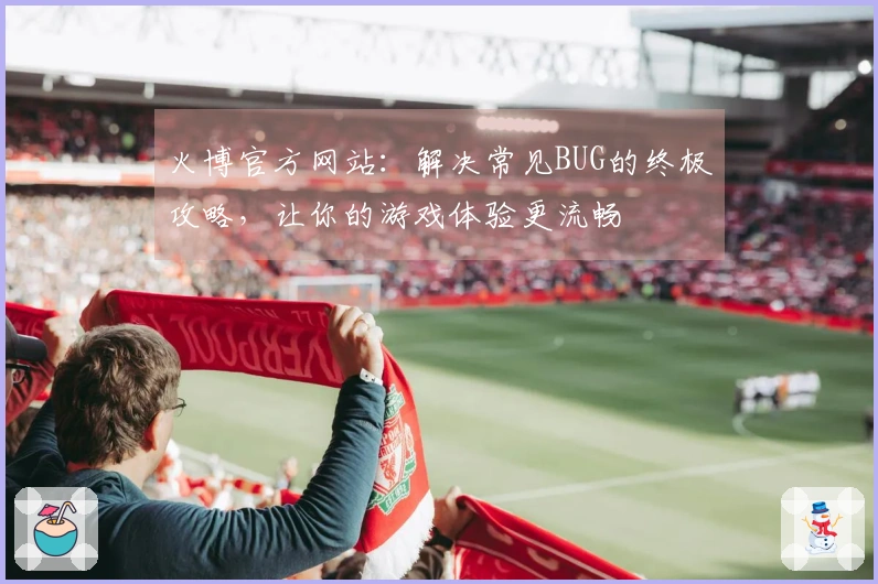 火博官方网站：解决常见BUG的终极攻略，让你的游戏体验更流畅