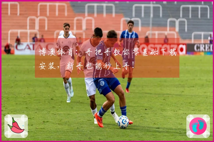 博澳体育：手把手教你零基础下载安装，新手也能秒上手！