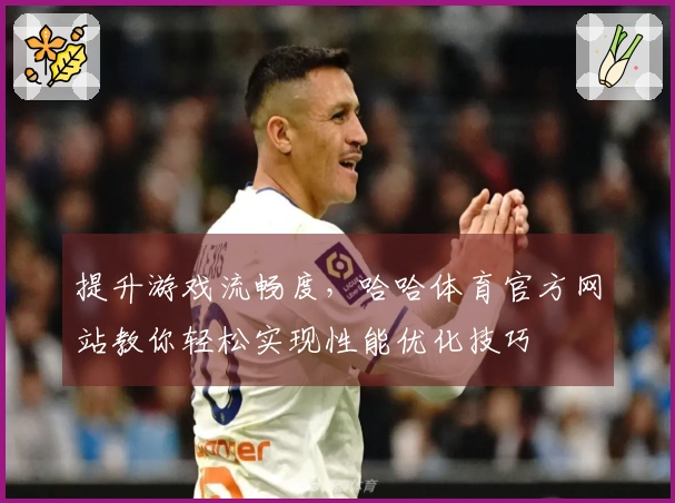 提升游戏流畅度，哈哈体育官方网站教你轻松实现性能优化技巧