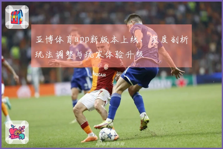 亚博体育app新版本上线，深度剖析玩法调整与玩家体验升级